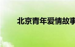 北京青年爱情故事（北京青年介绍）