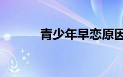 青少年早恋原因（青少年早恋）