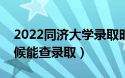 2022同济大学录取时间及查询入口（什么时候能查录取）
