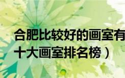 合肥比较好的画室有哪些（2021年安徽合肥十大画室排名榜）