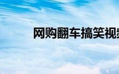 网购翻车搞笑视频（网购分享吧）