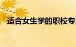 适合女生学的职校专业 女生学什么比较好