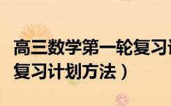 高三数学第一轮复习计划表（高三数学第一轮复习计划方法）