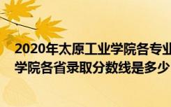 2020年太原工业学院各专业录取分数线（2022年太原工业学院各省录取分数线是多少）