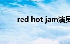red hot jam演员（red hot jam）
