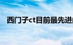 西门子ct目前最先进的型号（西门子c65）