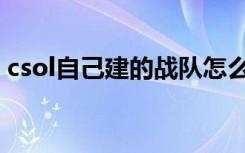 csol自己建的战队怎么解散（csol自动退出）