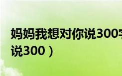 妈妈我想对你说300字三年级（妈妈我想对你说300）
