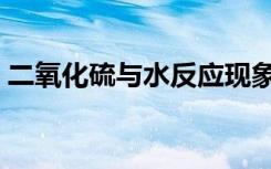 二氧化硫与水反应现象（二氧化硫与水反应）