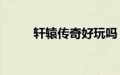 轩辕传奇好玩吗（轩辕传奇银币）