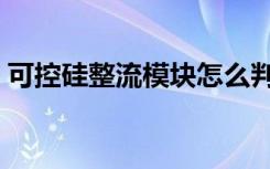 可控硅整流模块怎么判断好坏（可控硅整流）