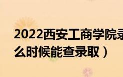 2022西安工商学院录取时间及查询入口（什么时候能查录取）