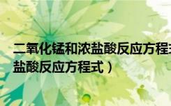 二氧化锰和浓盐酸反应方程式和离子方程式（二氧化锰和浓盐酸反应方程式）
