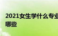 2021女生学什么专业最好 适合女生的专业有哪些