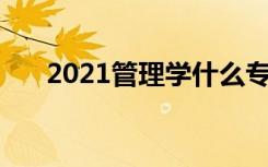 2021管理学什么专业好 哪个专业热门