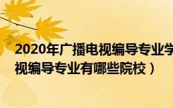 2020年广播电视编导专业学校排名（2022全国开设广播电视编导专业有哪些院校）