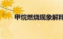甲烷燃烧现象解释（甲烷燃烧现象）