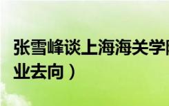 张雪峰谈上海海关学院就业（上海海关学院就业去向）