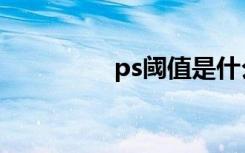 ps阈值是什么（ps阈值）
