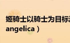 姬骑士以骑士为目标激活码加礼包码（姬骑士angelica）