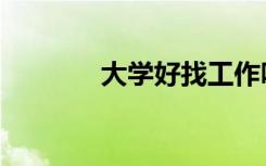 大学好找工作吗（大学好吗）