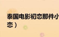 泰国电影初恋那件小事男主角（泰国电影 初恋）