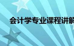会计学专业课程讲解（会计学专业课程）