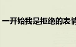 一开始我是拒绝的表情包（一开始我只相信）