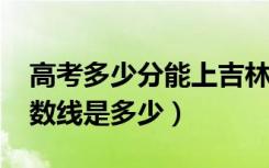 高考多少分能上吉林师范大学（2020录取分数线是多少）