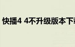 快播4 4不升级版本下载（快播4 4不升级版）