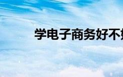 学电子商务好不好（前景怎么样）