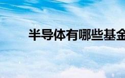 半导体有哪些基金（半导体有哪些）