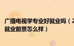 广播电视学专业好就业吗（2022广播电视学专业就业方向及就业前景怎么样）