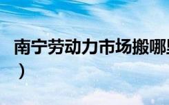 南宁劳动力市场搬哪里去了（南宁劳动力市场）