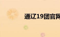 通辽19团官网（通辽19团）