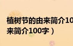 植树节的由来简介100字五年级（植树节的由来简介100字）
