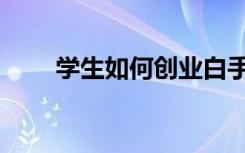学生如何创业白手起家（该怎么做）