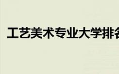 工艺美术专业大学排名（2022最新排行榜）