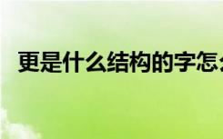 更是什么结构的字怎么写（更是什么结构）