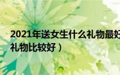 2021年送女生什么礼物最好（2021年圣诞节送女朋友什么礼物比较好）