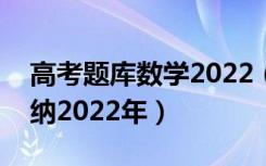 高考题库数学2022（高考数学必看题型全归纳2022年）