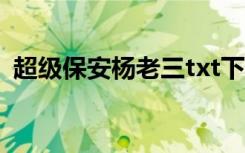 超级保安杨老三txt下载（超级保安杨老三）