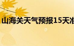 山海关天气预报15天准确查询（山海关天气）