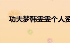 功夫梦韩雯雯个人资料（功夫梦韩雯雯）