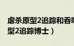 虐杀原型2追踪和吞噬博士怎么完成（虐杀原型2追踪博士）