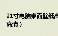21寸电脑桌面壁纸高清（21寸电脑桌面壁纸高清）