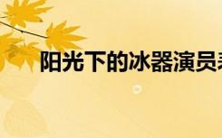 阳光下的冰器演员表（阳光下的冰器）