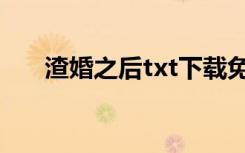 渣婚之后txt下载免费（渣婚之后txt）