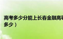 高考多少分能上长春金融高等专科学校（2020录取分数线是多少）