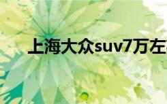 上海大众suv7万左右（上海大众刘坚）